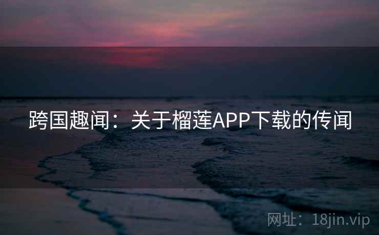 跨国趣闻：关于榴莲APP下载的传闻  第2张