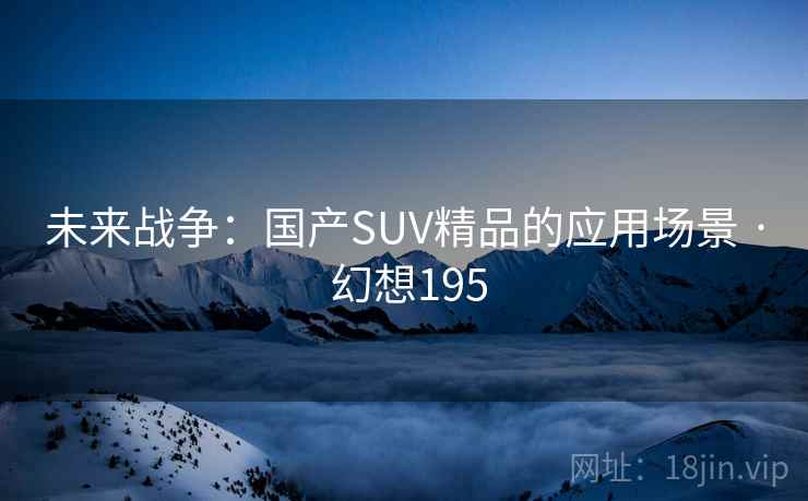 未来战争:国产SUV精品的应用场景 · 幻想195 第2张 未来战争:国产SUV精品的应用场景 · 幻想195 第2张
