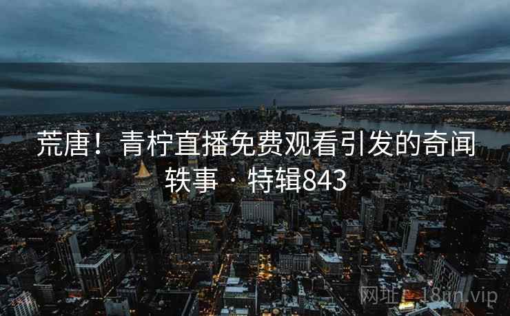 荒唐！青柠直播免费观看引发的奇闻轶事 · 特辑843  第1张