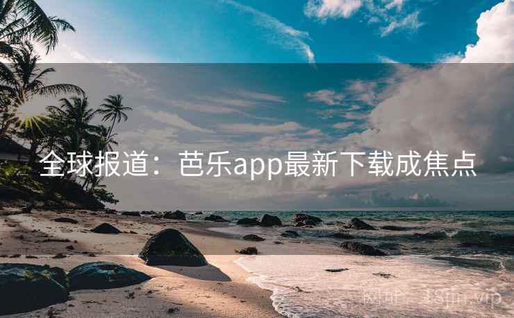 全球报道：芭乐app最新下载成焦点