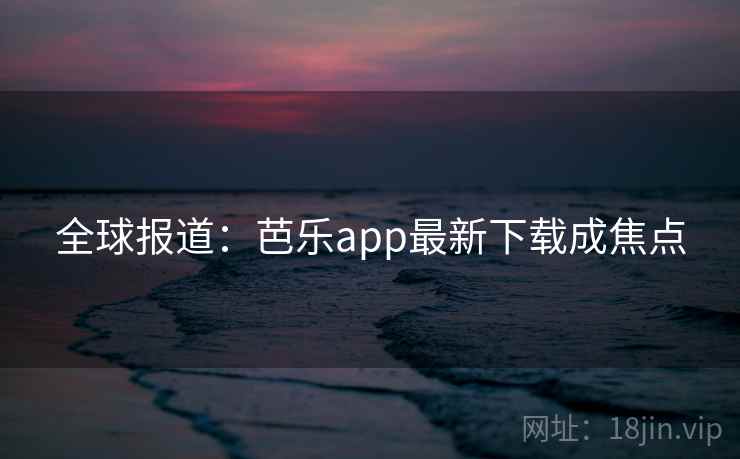 全球报道：芭乐app最新下载成焦点