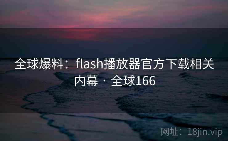 全球爆料:flash播放器官方下载相关内幕 · 全球166 第2张 全球爆料:flash播放器官方下载相关内幕 · 全球166 第2张