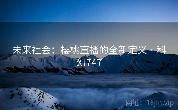 未来社会:樱桃直播的全新定义 · 科幻747