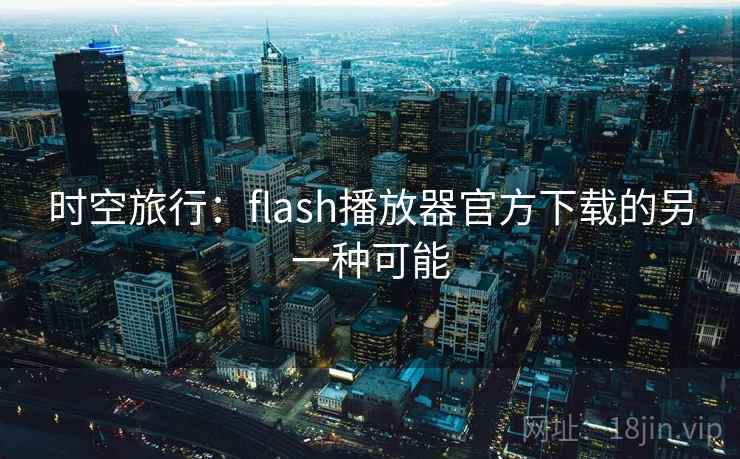 时空旅行:flash播放器官方下载的另一种可能