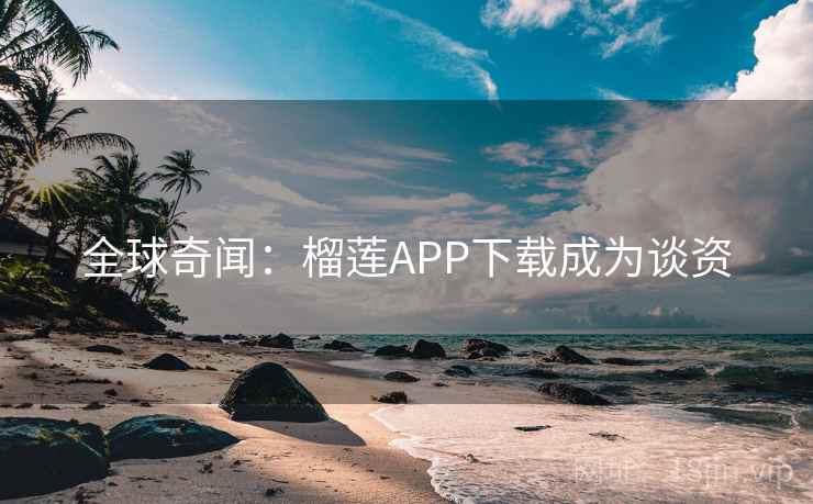 全球奇闻：榴莲APP下载成为谈资  第2张
