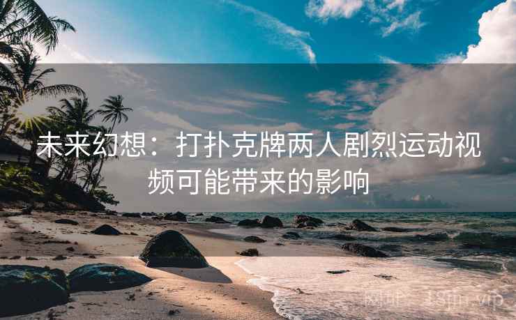未来幻想:打扑克牌两人剧烈运动视频可能带来的影响