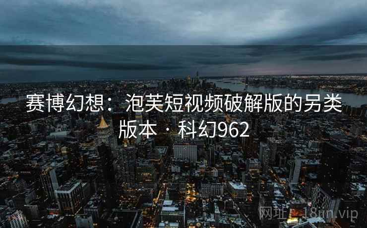 赛博幻想：泡芙短视频破解版的另类版本 · 科幻962