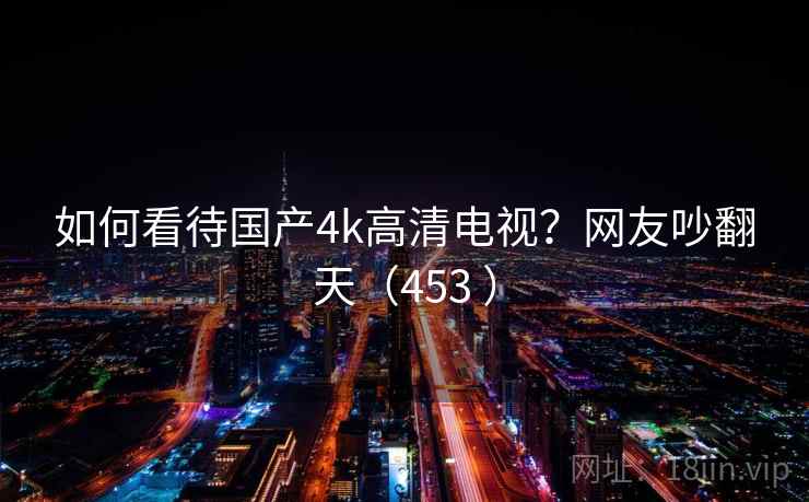 如何看待国产4k高清电视？网友吵翻天（453 ）