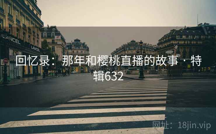 回忆录：那年和樱桃直播的故事 · 特辑632  第2张