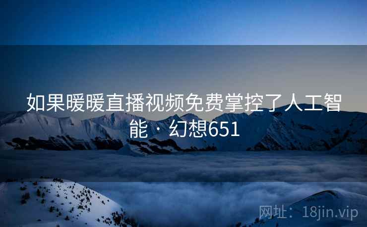 如果暖暖直播视频免费掌控了人工智能 · 幻想651