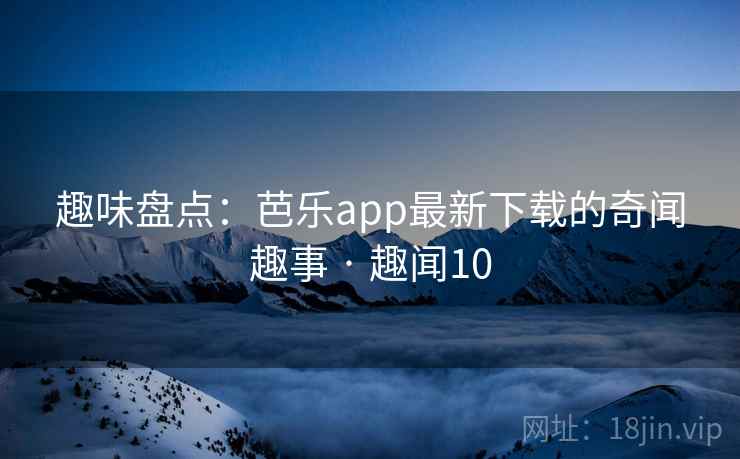 趣味盘点:芭乐app最新下载的奇闻趣事 · 趣闻10