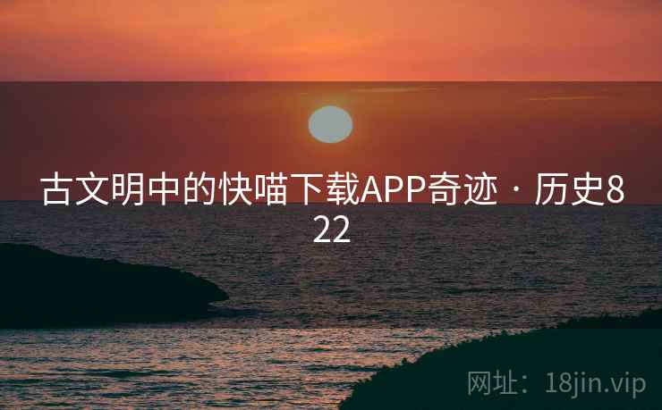 古文明中的快喵下载APP奇迹 · 历史822