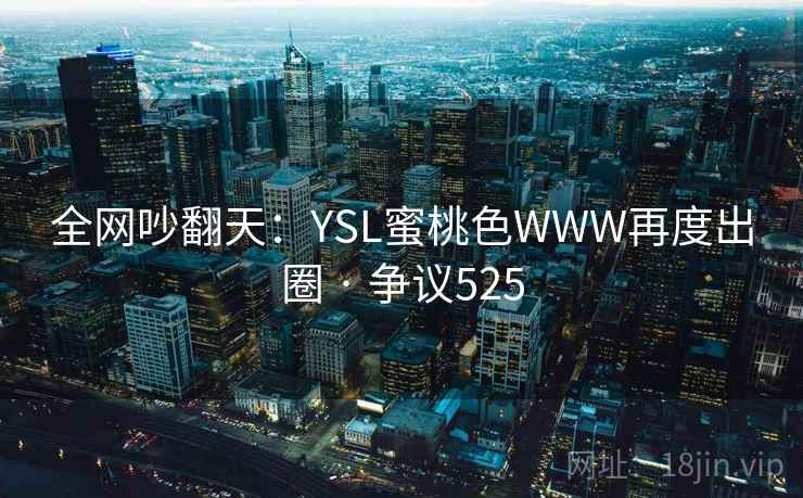 全网吵翻天：YSL蜜桃色WWW再度出圈 · 争议525