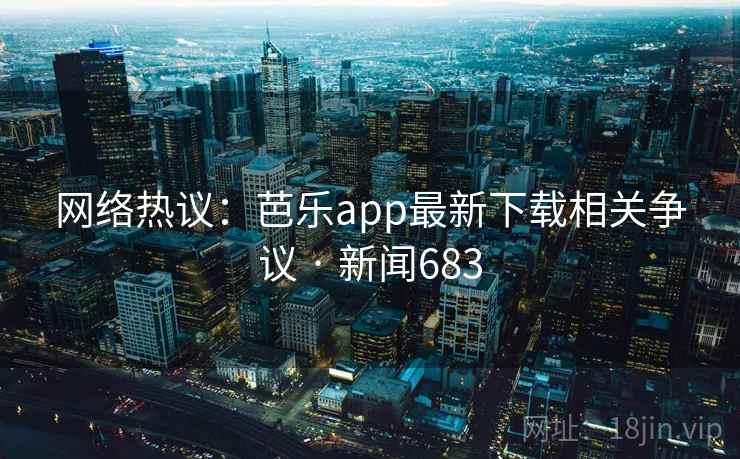 网络热议：芭乐app最新下载相关争议 · 新闻683
