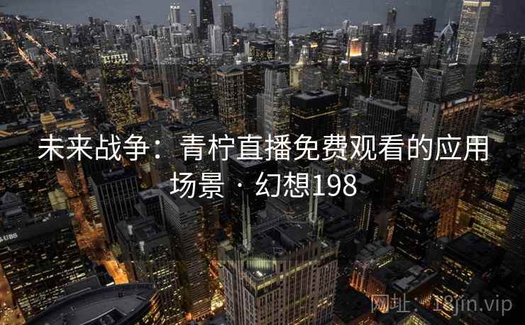 未来战争：青柠直播免费观看的应用场景 · 幻想198