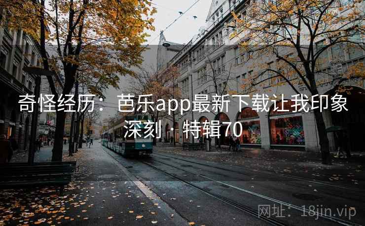 奇怪经历：芭乐app最新下载让我印象深刻 · 特辑70