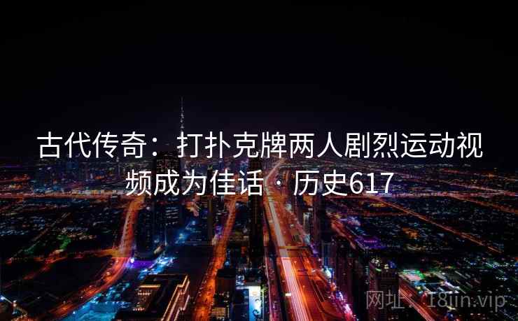 古代传奇:打扑克牌两人剧烈运动视频成为佳话 · 历史617