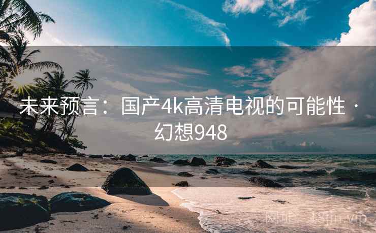 未来预言:国产4k高清电视的可能性 · 幻想948
