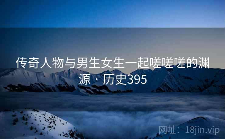 传奇人物与男生女生一起嗟嗟嗟的渊源 · 历史395  第1张