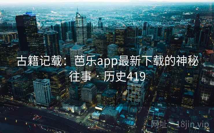 古籍记载:芭乐app最新下载的神秘往事 · 历史419