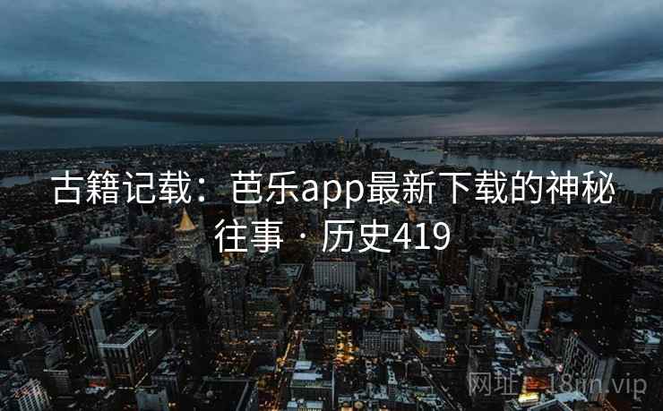 古籍记载:芭乐app最新下载的神秘往事 · 历史419