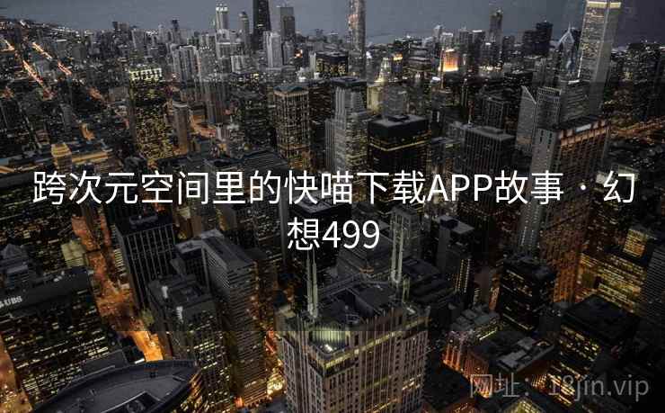 跨次元空间里的快喵下载APP故事 · 幻想499
