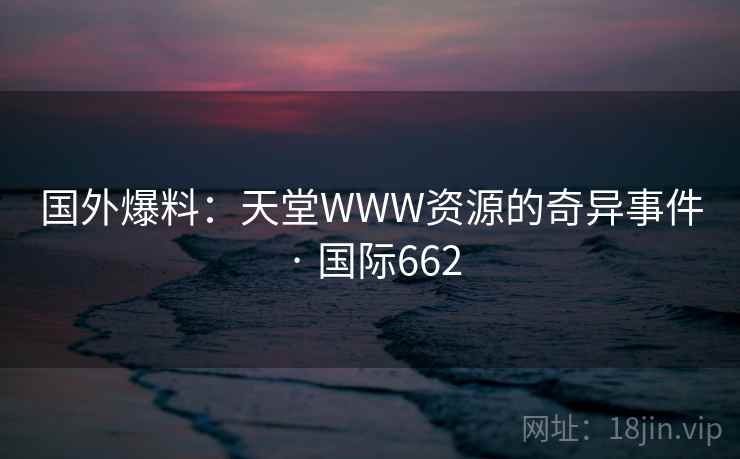 国外爆料:天堂WWW资源的奇异事件 · 国际662