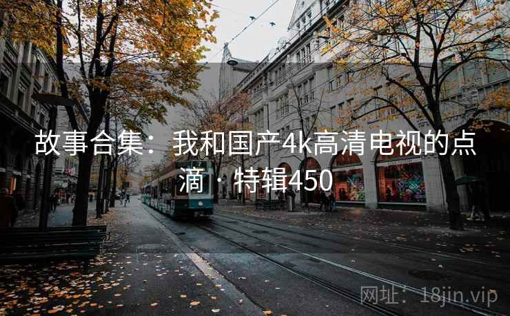 故事合集:我和国产4k高清电视的点滴 · 特辑450