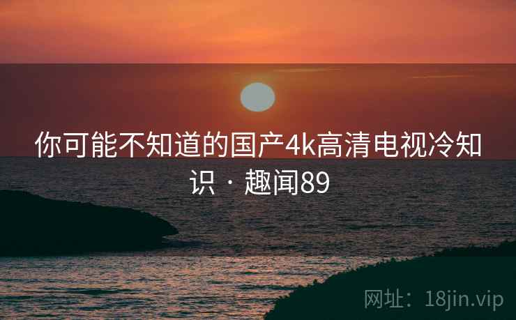 你可能不知道的国产4k高清电视冷知识 · 趣闻89