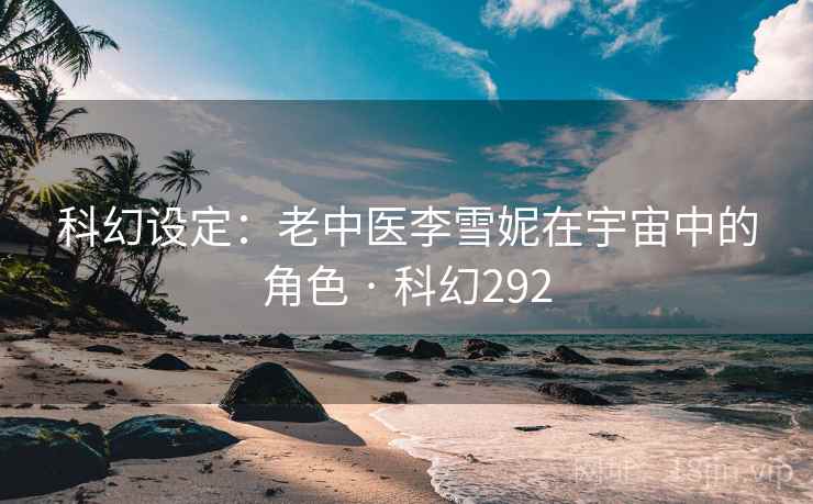 科幻设定:老中医李雪妮在宇宙中的角色 · 科幻292