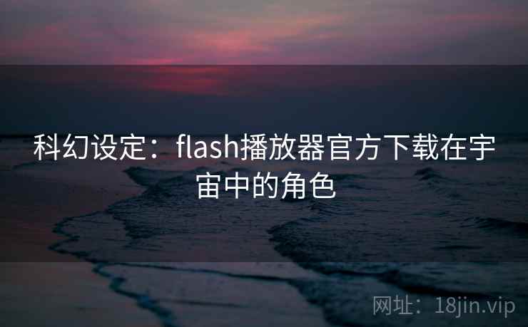 科幻设定:flash播放器官方下载在宇宙中的角色