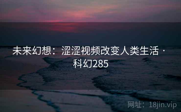 未来幻想：涩涩视频改变人类生活 · 科幻285